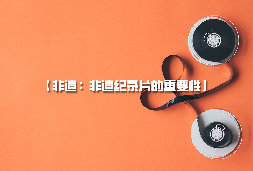 非遺紀錄片:為何需要拍攝非遺,非遺紀錄片的重要性 非遺紀錄片:為何需要拍攝非遺,非遺紀錄片的重要性